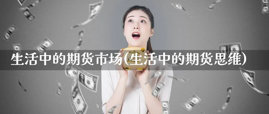 生活中的期货市场(生活中的期货思维)_财金知识_第1张_青花期货直播间 生活中的期货市场(生活中的期货思维)_https://qh.ynbygsw.com_财金知识_第1张