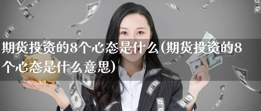 期货投资的8个心态是什么(期货投资的8个心态是什么意思)_期货交易_第1张_青花期货直播间 期货投资的8个心态是什么(期货投资的8个心态是什么意思)_https://qh.ynbygsw.com_期货交易_第1张