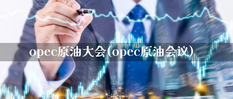 opec原油大会(opec原油会议)_财金知识_第1张_青花期货直播间 opec原油大会(opec原油会议)_https://qh.ynbygsw.com_财金知识_第1张