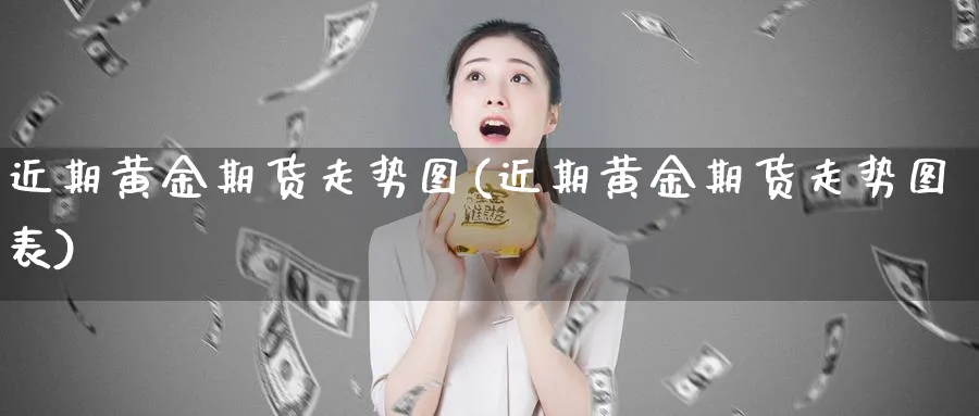 近期黄金期货走势图(近期黄金期货走势图表)_期货直播_第1张_青花期货直播间 近期黄金期货走势图(近期黄金期货走势图表)_https://qh.ynbygsw.com_期货直播_第1张