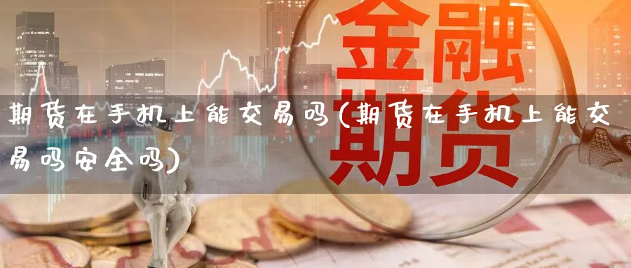 期货在手机上能交易吗(期货在手机上能交易吗安全吗)_期货交易_第1张_青花期货直播间 期货在手机上能交易吗(期货在手机上能交易吗安全吗)_https://qh.ynbygsw.com_期货交易_第1张