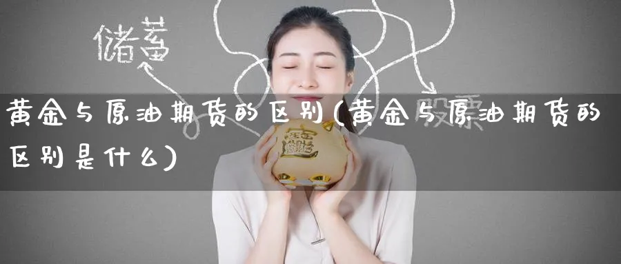 黄金与原油期货的区别(黄金与原油期货的区别是什么)_财金知识_第1张_青花期货直播间 黄金与原油期货的区别(黄金与原油期货的区别是什么)_https://qh.ynbygsw.com_财金知识_第1张
