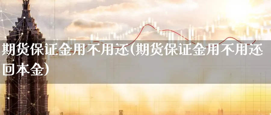 期货保证金用不用还(期货保证金用不用还回本金)_期货喊单_第1张_青花期货直播间 期货保证金用不用还(期货保证金用不用还回本金)_https://qh.ynbygsw.com_期货喊单_第1张