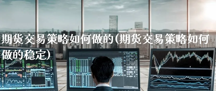 期货交易策略如何做的(期货交易策略如何做的稳定)_财金百科_第1张_青花期货直播间 期货交易策略如何做的(期货交易策略如何做的稳定)_https://qh.ynbygsw.com_财金百科_第1张