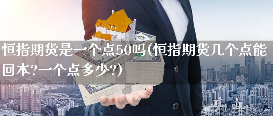恒指期货是一个点50吗(恒指期货几个点能回本?一个点多少?)_财金知识_第1张_青花期货直播间 恒指期货是一个点50吗(恒指期货几个点能回本?一个点多少?)_https://qh.ynbygsw.com_财金知识_第1张