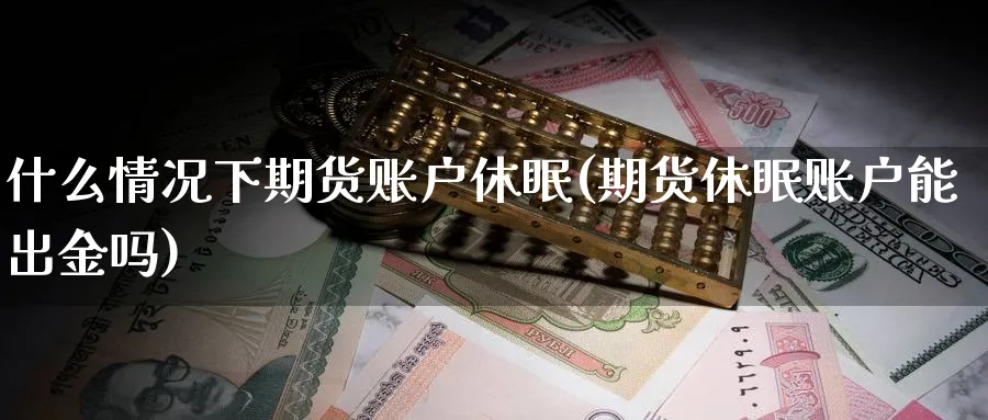 什么情况下期货账户休眠(期货休眠账户能出金吗)_财金百科_第1张_青花期货直播间 什么情况下期货账户休眠(期货休眠账户能出金吗)_https://qh.ynbygsw.com_财金百科_第1张