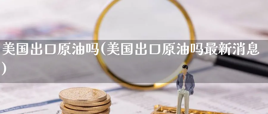 美国出口原油吗(美国出口原油吗最新消息)_期货交易_第1张_青花期货直播间 美国出口原油吗(美国出口原油吗最新消息)_https://qh.ynbygsw.com_期货交易_第1张
