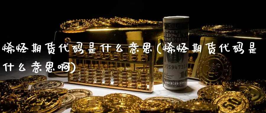 烯烃期货代码是什么意思(烯烃期货代码是什么意思啊)_财金百科_第1张_青花期货直播间 烯烃期货代码是什么意思(烯烃期货代码是什么意思啊)_https://qh.ynbygsw.com_财金百科_第1张