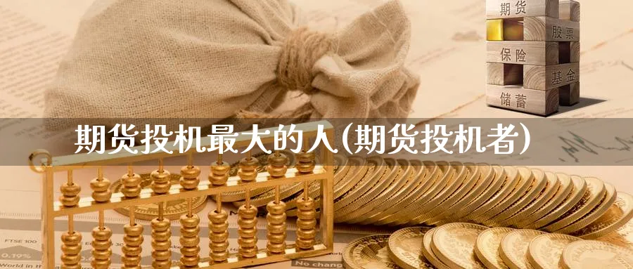 期货投机最大的人(期货投机者)_财金百科_第1张_青花期货直播间 期货投机最大的人(期货投机者)_https://qh.ynbygsw.com_财金百科_第1张