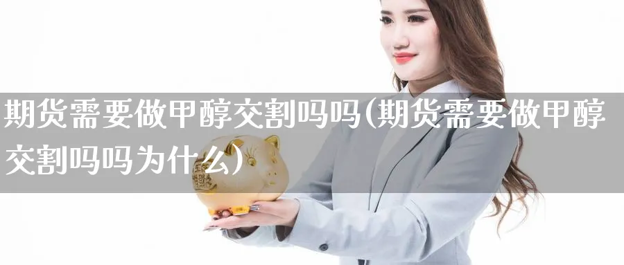 期货需要做甲醇交割吗吗(期货需要做甲醇交割吗吗为什么)_财金百科_第1张_青花期货直播间 期货需要做甲醇交割吗吗(期货需要做甲醇交割吗吗为什么)_https://qh.ynbygsw.com_财金百科_第1张