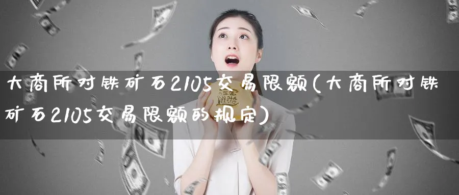 大商所对铁矿石2105交易限额(大商所对铁矿石2105交易限额的规定)_国际期货_第1张_青花期货直播间 大商所对铁矿石2105交易限额(大商所对铁矿石2105交易限额的规定)_https://qh.ynbygsw.com_国际期货_第1张