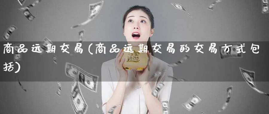 商品远期交易(商品远期交易的交易方式包括)_期货交易_第1张_青花期货直播间 商品远期交易(商品远期交易的交易方式包括)_https://qh.ynbygsw.com_期货交易_第1张
