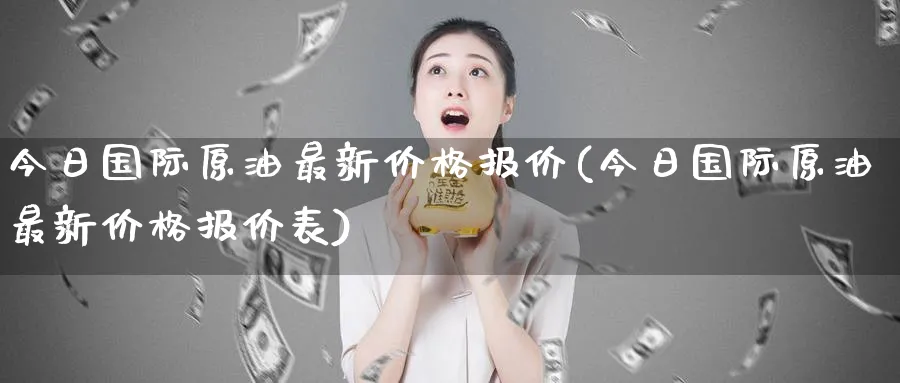 今日国际原油最新价格报价(今日国际原油最新价格报价表)_财金百科_第1张_青花期货直播间 今日国际原油最新价格报价(今日国际原油最新价格报价表)_https://qh.ynbygsw.com_财金百科_第1张