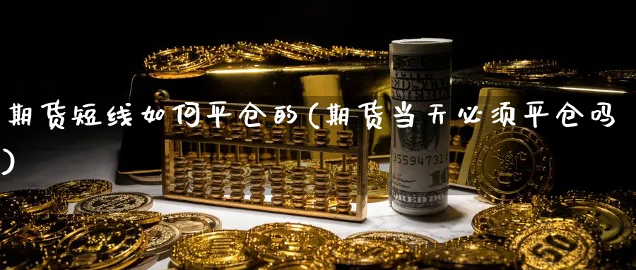 期货短线如何平仓的(期货当天必须平仓吗)_期货喊单_第1张_青花期货直播间 期货短线如何平仓的(期货当天必须平仓吗)_https://qh.ynbygsw.com_期货喊单_第1张