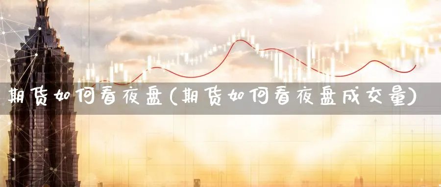 期货如何看夜盘(期货如何看夜盘成交量)_期货直播_第1张_青花期货直播间 期货如何看夜盘(期货如何看夜盘成交量)_https://qh.ynbygsw.com_期货直播_第1张