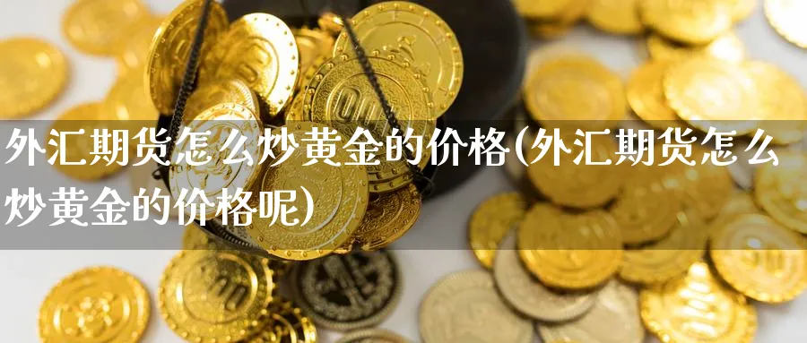 外汇期货怎么炒黄金的价格(外汇期货怎么炒黄金的价格呢)_财金知识_第1张_青花期货直播间 外汇期货怎么炒黄金的价格(外汇期货怎么炒黄金的价格呢)_https://qh.ynbygsw.com_财金知识_第1张