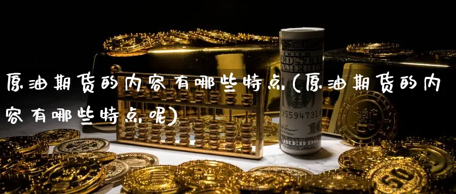 原油期货的内容有哪些特点(原油期货的内容有哪些特点呢)_期货喊单_第1张_青花期货直播间 原油期货的内容有哪些特点(原油期货的内容有哪些特点呢)_https://qh.ynbygsw.com_期货喊单_第1张