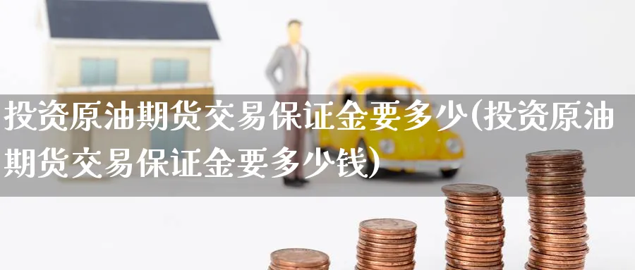 投资原油期货交易保证金要多少(投资原油期货交易保证金要多少钱)_财金百科_第1张_青花期货直播间 投资原油期货交易保证金要多少(投资原油期货交易保证金要多少钱)_https://qh.ynbygsw.com_财金百科_第1张