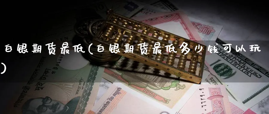 白银期货最低(白银期货最低多少钱可以玩)_期货直播_第1张_青花期货直播间 白银期货最低(白银期货最低多少钱可以玩)_https://qh.ynbygsw.com_期货直播_第1张