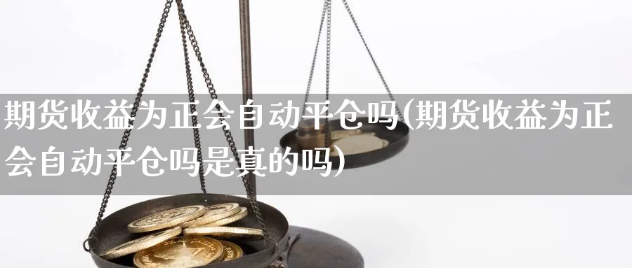 期货收益为正会自动平仓吗(期货收益为正会自动平仓吗是真的吗)_https://qh.ynbygsw.com_国际期货_第1张