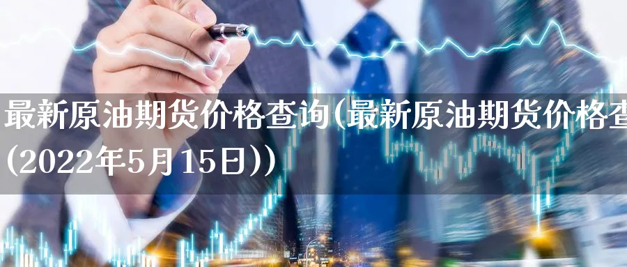 最新原油期货价格查询(最新原油期货价格查询(2022年5月15日))_https://qh.ynbygsw.com_期货直播_第1张