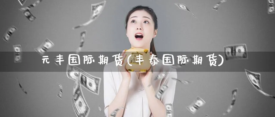 元丰国际期货(丰泰国际期货)_期货喊单_第1张_青花期货直播间 元丰国际期货(丰泰国际期货)_https://qh.ynbygsw.com_期货喊单_第1张