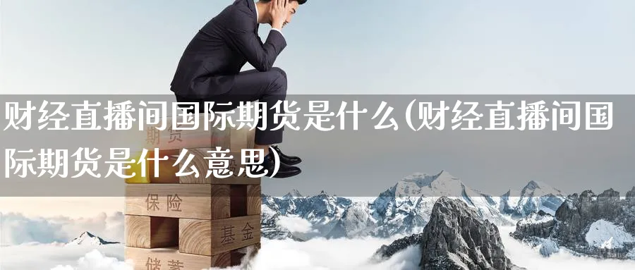 财经直播间国际期货是什么(财经直播间国际期货是什么意思)_财金百科_第1张_青花期货直播间 财经直播间国际期货是什么(财经直播间国际期货是什么意思)_https://qh.ynbygsw.com_财金百科_第1张