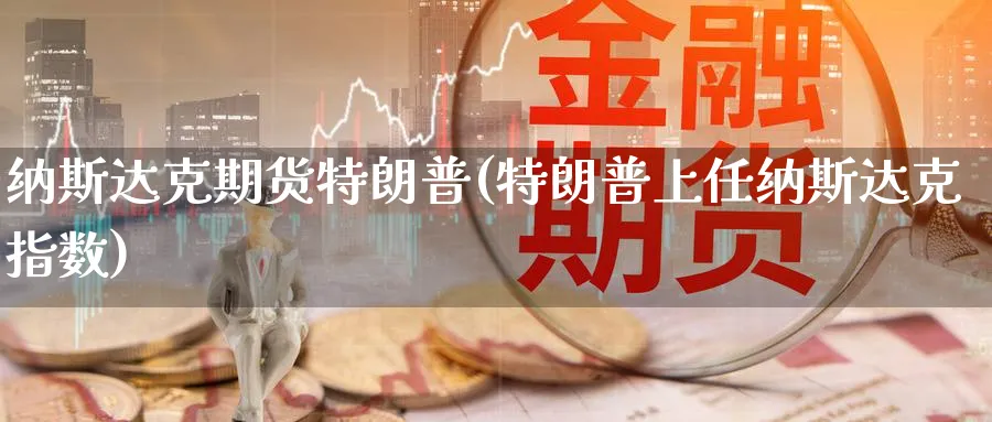 纳斯达克期货特朗普(特朗普上任纳斯达克指数)_https://qh.ynbygsw.com_期货交易_第1张