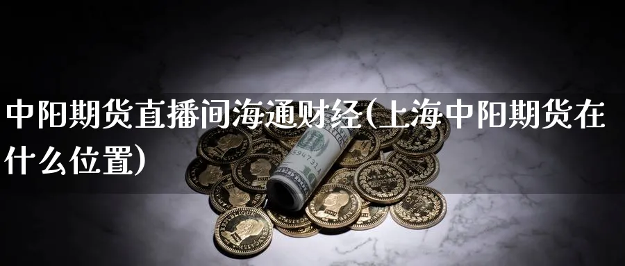 中阳期货直播间海通财经(上海中阳期货在什么位置)_期货喊单_第1张_青花期货直播间 中阳期货直播间海通财经(上海中阳期货在什么位置)_https://qh.ynbygsw.com_期货喊单_第1张
