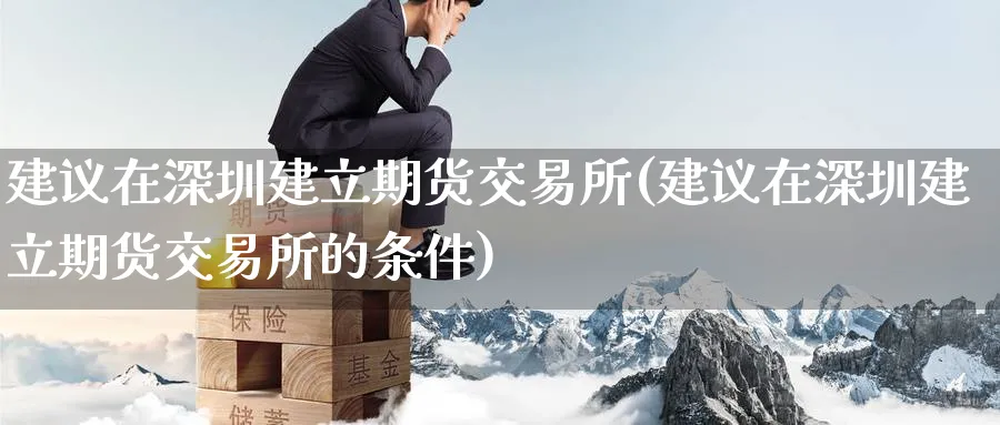 建议在深圳建立期货交易所(建议在深圳建立期货交易所的条件)_期货直播_第1张_青花期货直播间 建议在深圳建立期货交易所(建议在深圳建立期货交易所的条件)_https://qh.ynbygsw.com_期货直播_第1张