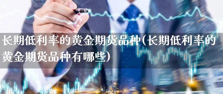 长期低利率的黄金期货品种(长期低利率的黄金期货品种有哪些)_财金百科_第1张_青花期货直播间 长期低利率的黄金期货品种(长期低利率的黄金期货品种有哪些)_https://qh.ynbygsw.com_财金百科_第1张
