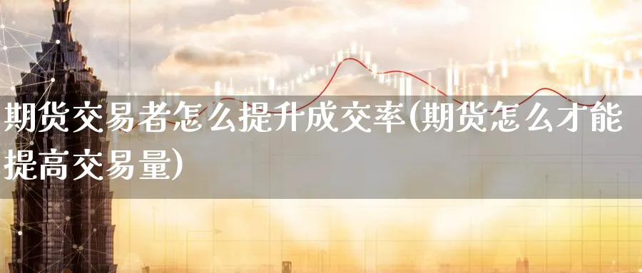 期货交易者怎么提升成交率(期货怎么才能提高交易量)_https://qh.ynbygsw.com_财金知识_第1张