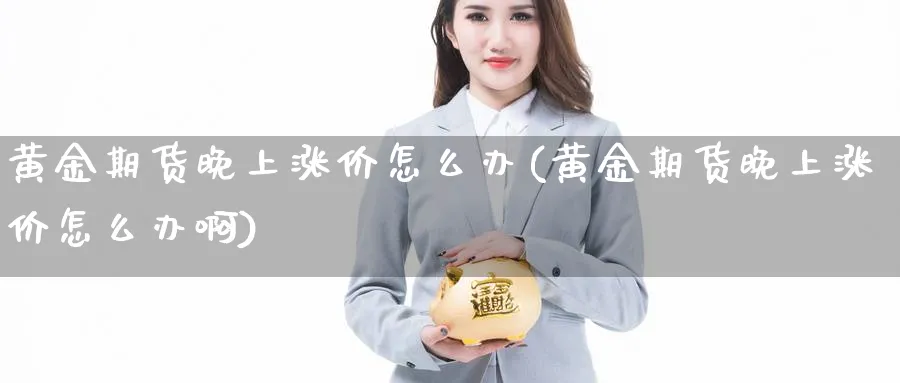 黄金期货晚上涨价怎么办(黄金期货晚上涨价怎么办啊)_财金知识_第1张_青花期货直播间 黄金期货晚上涨价怎么办(黄金期货晚上涨价怎么办啊)_https://qh.ynbygsw.com_财金知识_第1张