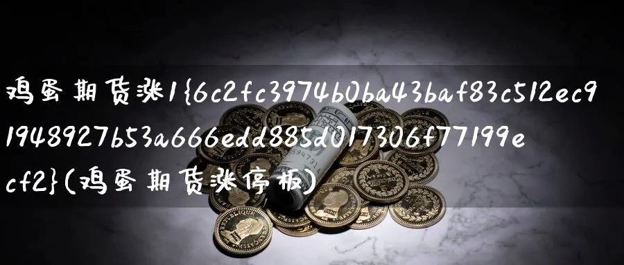 鸡蛋期货涨1%(鸡蛋期货涨停板)_财金知识_第1张_青花期货直播间 鸡蛋期货涨1%(鸡蛋期货涨停板)_https://qh.ynbygsw.com_财金知识_第1张