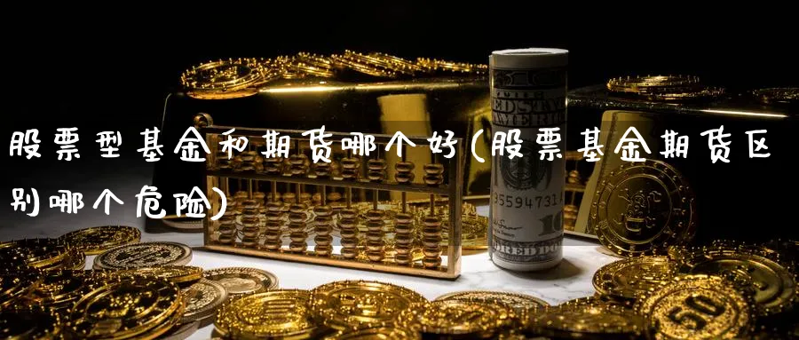 股票型基金和期货哪个好(股票基金期货区别哪个危险)_国际期货_第1张_青花期货直播间 股票型基金和期货哪个好(股票基金期货区别哪个危险)_https://qh.ynbygsw.com_国际期货_第1张