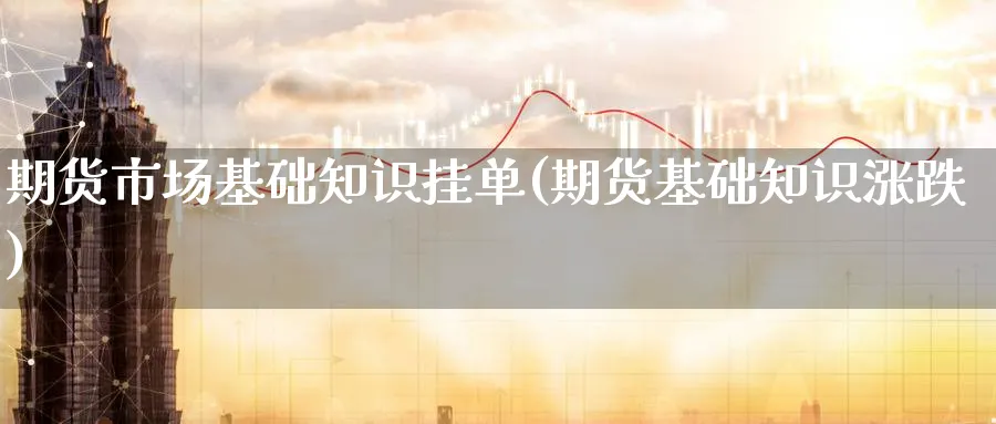 期货市场基础知识挂单(期货基础知识涨跌)_国际期货_第1张_青花期货直播间 期货市场基础知识挂单(期货基础知识涨跌)_https://qh.ynbygsw.com_国际期货_第1张