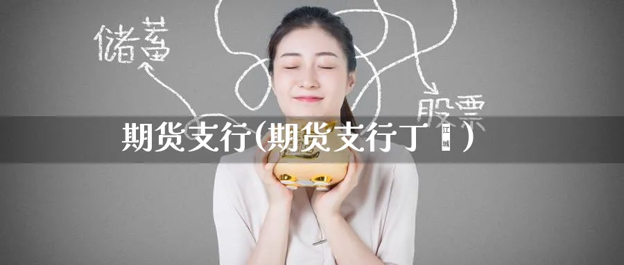期货支行(期货支行丁鑫)_https://qh.ynbygsw.com_期货直播_第1张