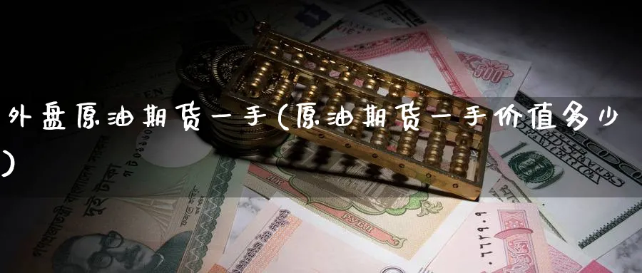 外盘原油期货一手(原油期货一手价值多少)_期货喊单_第1张_青花期货直播间 外盘原油期货一手(原油期货一手价值多少)_https://qh.ynbygsw.com_期货喊单_第1张