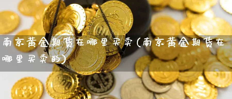 南京黄金期货在哪里买卖(南京黄金期货在哪里买卖的)_期货交易_第1张_青花期货直播间 南京黄金期货在哪里买卖(南京黄金期货在哪里买卖的)_https://qh.ynbygsw.com_期货交易_第1张