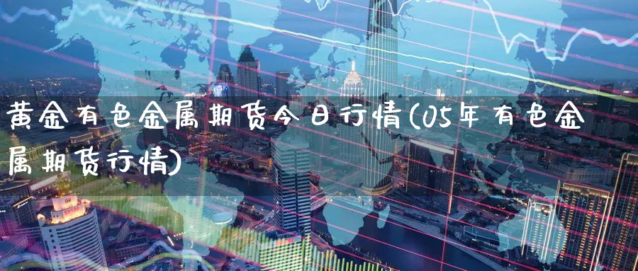 黄金有色金属期货今日行情(05年有色金属期货行情)_财金知识_第1张_青花期货直播间 黄金有色金属期货今日行情(05年有色金属期货行情)_https://qh.ynbygsw.com_财金知识_第1张