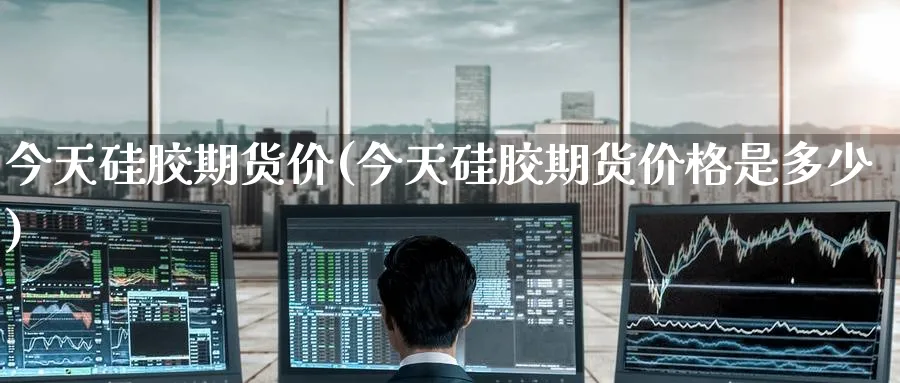 今天硅胶期货价(今天硅胶期货价格是多少)_财金知识_第1张_青花期货直播间 今天硅胶期货价(今天硅胶期货价格是多少)_https://qh.ynbygsw.com_财金知识_第1张