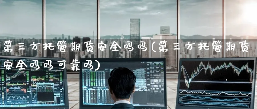 第三方托管期货安全吗吗(第三方托管期货安全吗吗可靠吗)_财金知识_第1张_青花期货直播间 第三方托管期货安全吗吗(第三方托管期货安全吗吗可靠吗)_https://qh.ynbygsw.com_财金知识_第1张