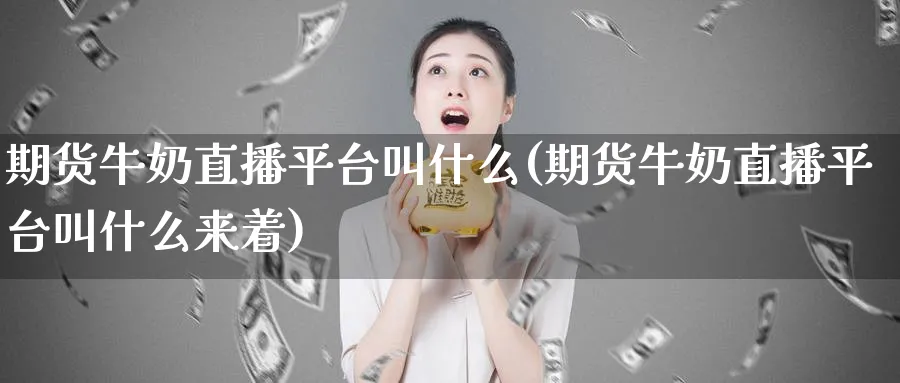 期货牛奶直播平台叫什么(期货牛奶直播平台叫什么来着)_期货直播_第1张_青花期货直播间 期货牛奶直播平台叫什么(期货牛奶直播平台叫什么来着)_https://qh.ynbygsw.com_期货直播_第1张