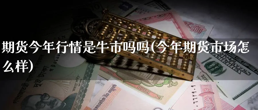 期货今年行情是牛市吗吗(今年期货市场怎么样)_期货直播_第1张_青花期货直播间 期货今年行情是牛市吗吗(今年期货市场怎么样)_https://qh.ynbygsw.com_期货直播_第1张