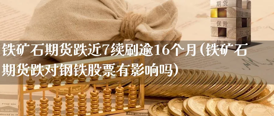 铁矿石期货跌近7续刷逾16个月(铁矿石期货跌对钢铁股票有影响吗)_https://qh.ynbygsw.com_财金知识_第1张