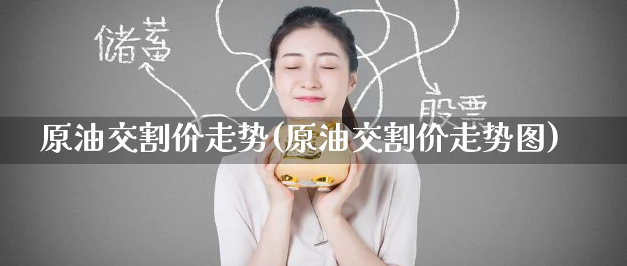 原油交割价走势(原油交割价走势图)_https://qh.ynbygsw.com_财金知识_第1张