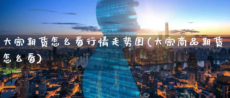 大宗期货怎么看行情走势图(大宗商品期货怎么看)_国际期货_第1张_青花期货直播间 大宗期货怎么看行情走势图(大宗商品期货怎么看)_https://qh.ynbygsw.com_国际期货_第1张