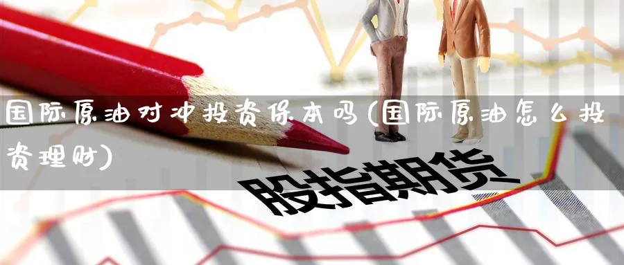 国际原油对冲投资保本吗(国际原油怎么投资理财)_期货交易_第1张_青花期货直播间 国际原油对冲投资保本吗(国际原油怎么投资理财)_https://qh.ynbygsw.com_期货交易_第1张