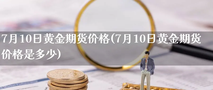 7月10日黄金期货价格(7月10日黄金期货价格是多少)_期货直播_第1张_青花期货直播间 7月10日黄金期货价格(7月10日黄金期货价格是多少)_https://qh.ynbygsw.com_期货直播_第1张