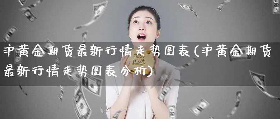 沪黄金期货最新行情走势图表(沪黄金期货最新行情走势图表分析)_财金百科_第1张_青花期货直播间 沪黄金期货最新行情走势图表(沪黄金期货最新行情走势图表分析)_https://qh.ynbygsw.com_财金百科_第1张